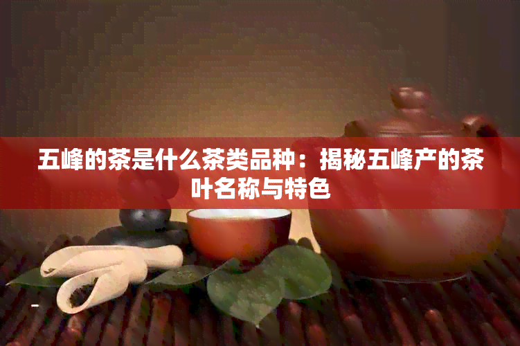 五峰的茶是什么茶类品种：揭秘五峰产的茶叶名称与特色