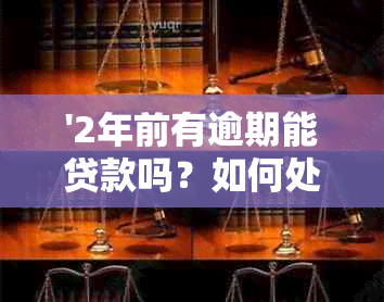 '2年前有逾期能贷款吗？如何处理？两年前的逾期记录是否影响现在贷款？'