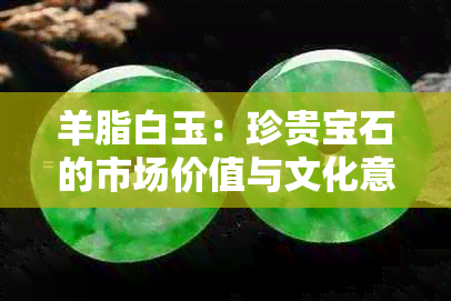 羊脂白玉：珍贵宝石的市场价值与文化意义