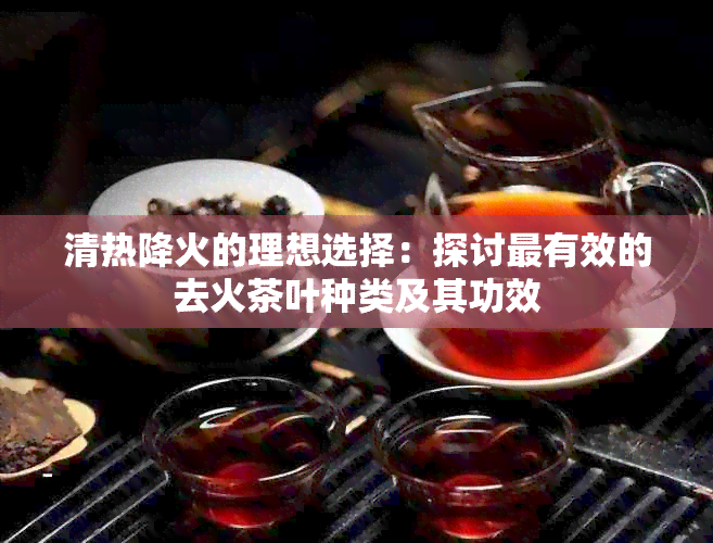 清热降火的理想选择：探讨最有效的去火茶叶种类及其功效