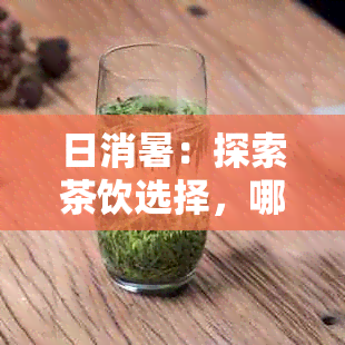 日消暑：探索茶饮选择，哪些茶叶最适合炎炎饮用？