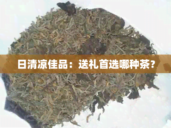 日清凉佳品：送礼首选哪种茶？