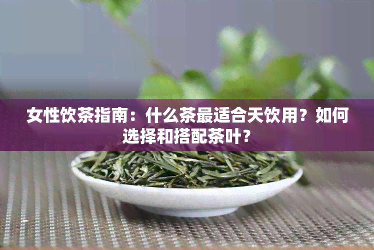 女性饮茶指南：什么茶最适合天饮用？如何选择和搭配茶叶？