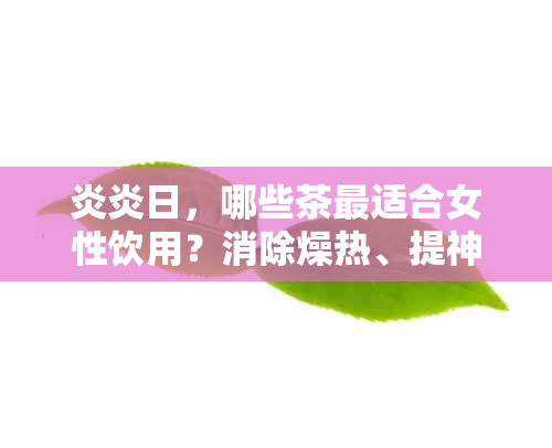 炎炎日，哪些茶最适合女性饮用？消除燥热、提神醒脑的健秘诀