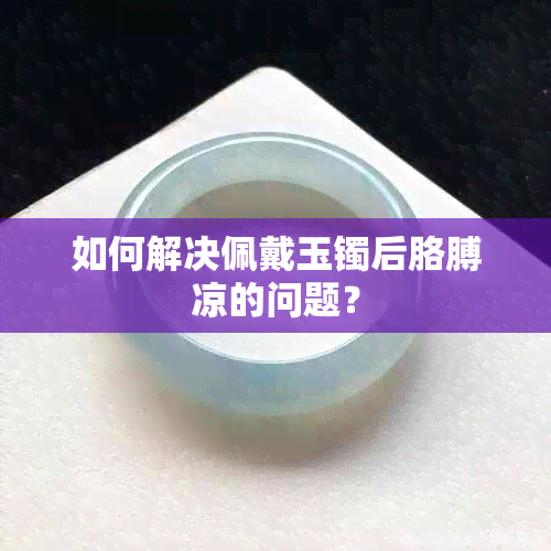 如何解决佩戴玉镯后胳膊凉的问题？