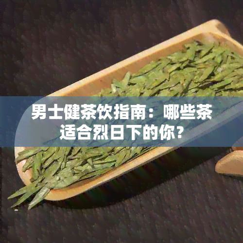 男士健茶饮指南：哪些茶适合烈日下的你？