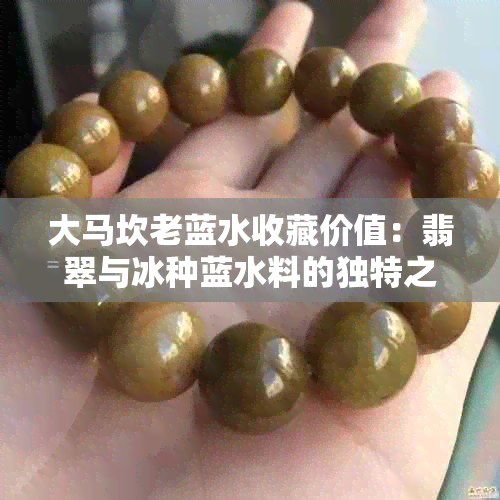 大马坎老蓝水收藏价值：翡翠与冰种蓝水料的独特之美