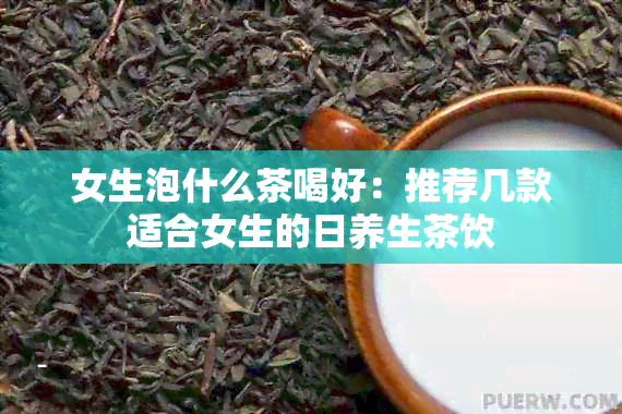 女生泡什么茶喝好：推荐几款适合女生的日养生茶饮