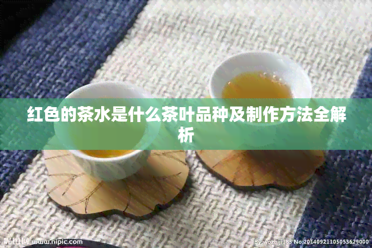 红色的茶水是什么茶叶品种及制作方法全解析