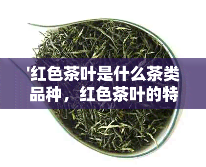 '红色茶叶是什么茶类品种，红色茶叶的特点和制作方法'