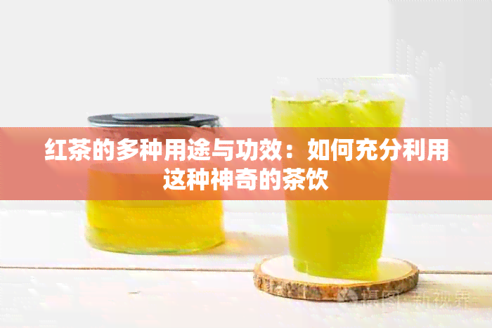 红茶的多种用途与功效：如何充分利用这种神奇的茶饮