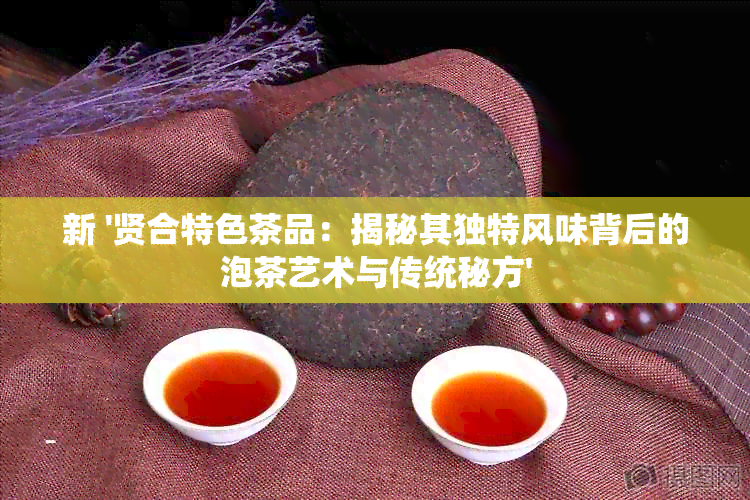 新 '贤合特色茶品：揭秘其独特风味背后的泡茶艺术与传统秘方'