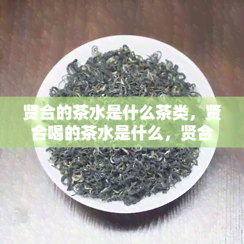 贤合的茶水是什么茶类，贤合喝的茶水是什么，贤合里面的茶是什么茶。