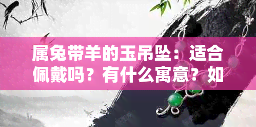 属兔带羊的玉吊坠：适合佩戴吗？有什么寓意？如何保养？