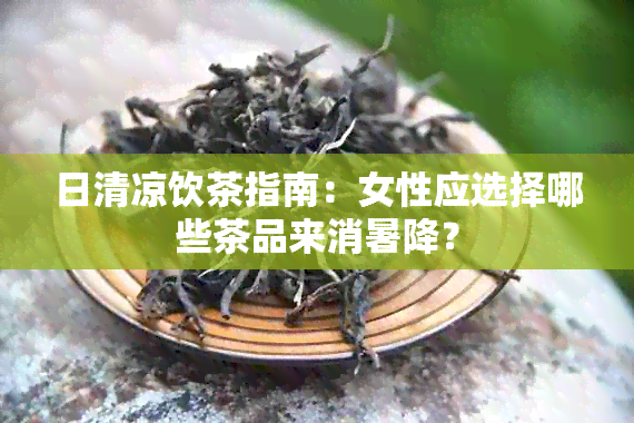 日清凉饮茶指南：女性应选择哪些茶品来消暑降？