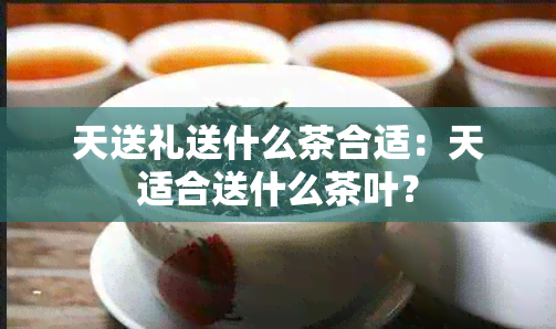 天送礼送什么茶合适：天适合送什么茶叶？