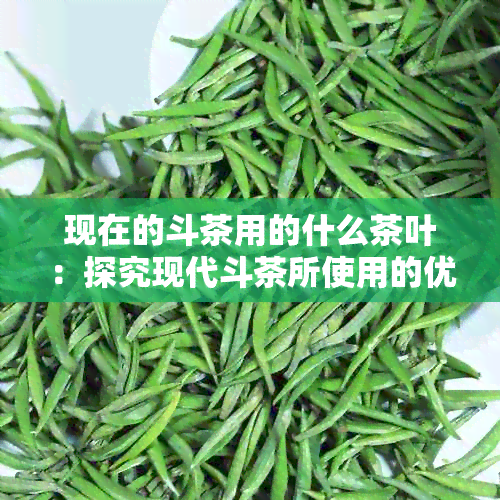 现在的斗茶用的什么茶叶：探究现代斗茶所使用的优质茶叶种类