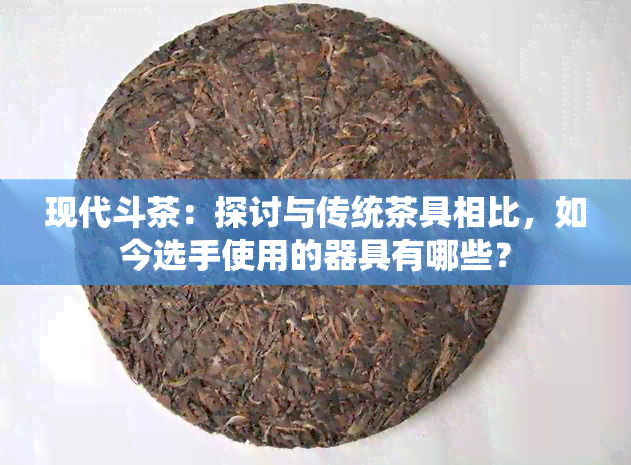 现代斗茶：探讨与传统茶具相比，如今选手使用的器具有哪些？