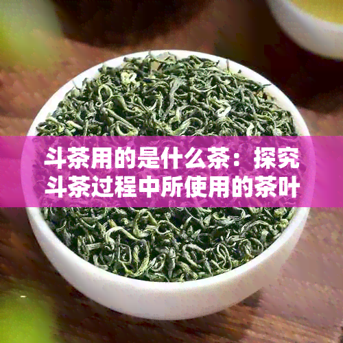 斗茶用的是什么茶：探究斗茶过程中所使用的茶叶种类、茶具以及制作方法。