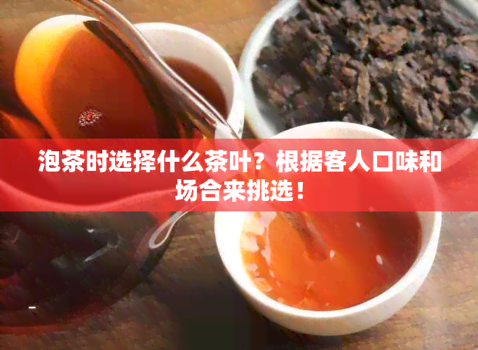 泡茶时选择什么茶叶？根据客人口味和场合来挑选！