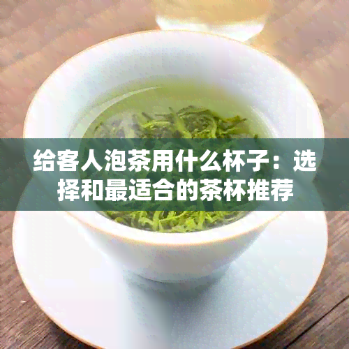 给客人泡茶用什么杯子：选择和最适合的茶杯推荐