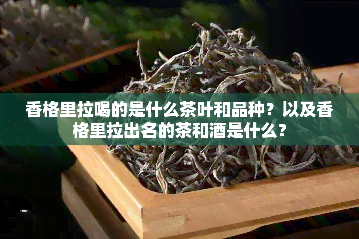 香格里拉喝的是什么茶叶和品种？以及香格里拉出名的茶和是什么？