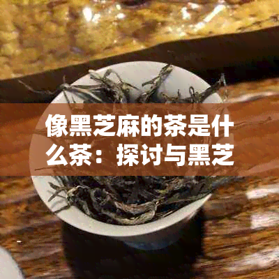 像黑芝麻的茶是什么茶：探讨与黑芝麻相似的茶叶种类及其特点