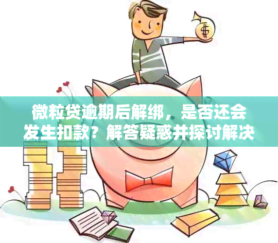 微粒贷逾期后解绑，是否还会发生扣款？解答疑惑并探讨解决方案