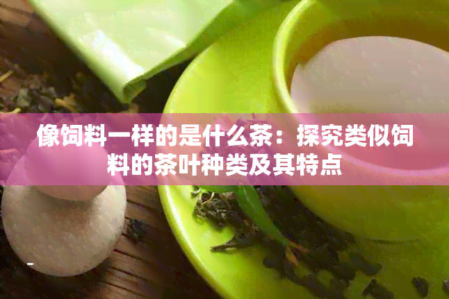 像饲料一样的是什么茶：探究类似饲料的茶叶种类及其特点