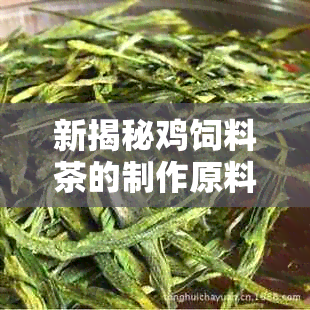 新揭秘鸡饲料茶的制作原料、功效与适用人群，让你了解这种奇怪的茶！