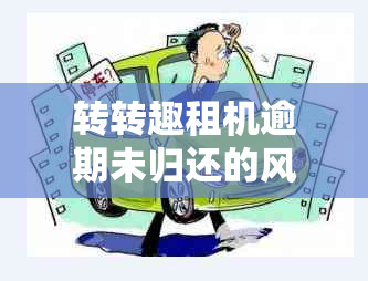 转转趣租机逾期未归还的风险与后果分析：你可能要承担这些！