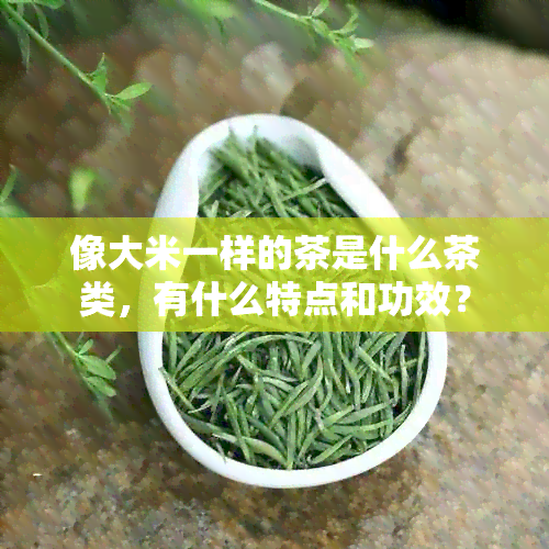 像大米一样的茶是什么茶类，有什么特点和功效？