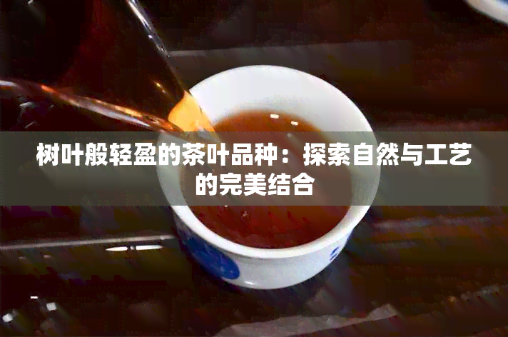 树叶般轻盈的茶叶品种：探索自然与工艺的完美结合