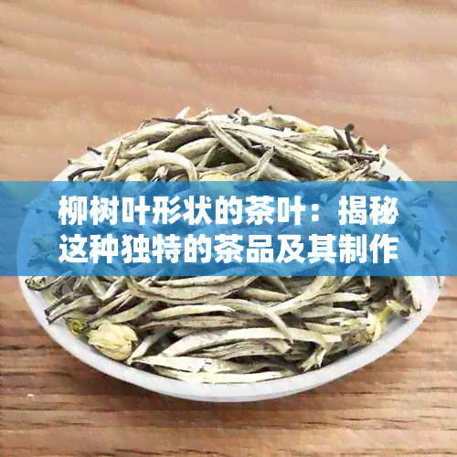 柳树叶形状的茶叶：揭秘这种独特的茶品及其制作工艺