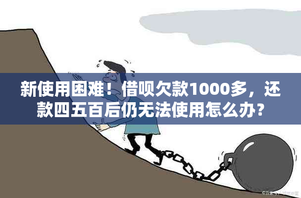 新使用困难！借呗欠款1000多，还款四五百后仍无法使用怎么办？