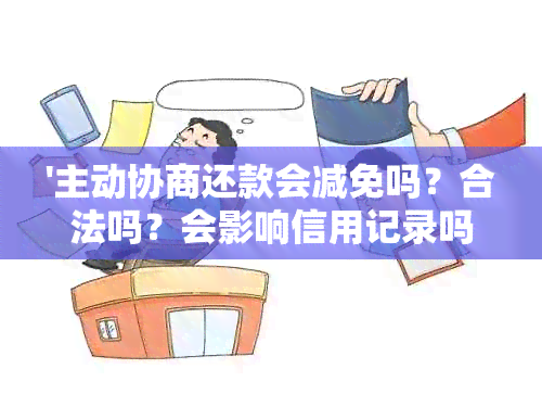 '主动协商还款会减免吗？合法吗？会影响信用记录吗？'