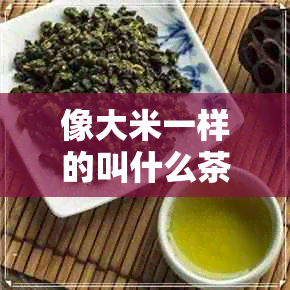 像大米一样的叫什么茶