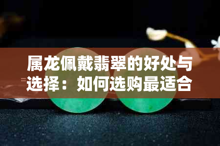 属龙佩戴翡翠的好处与选择：如何选购最适合的翡翠？