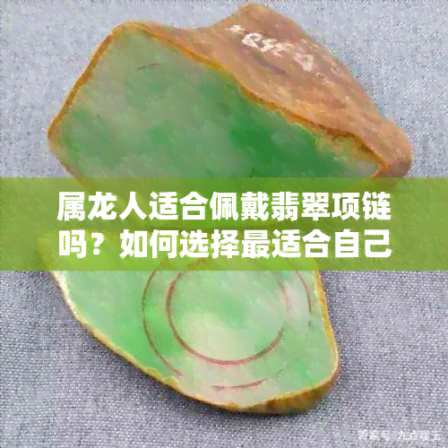 属龙人适合佩戴翡翠项链吗？如何选择最适合自己的翡翠项链？