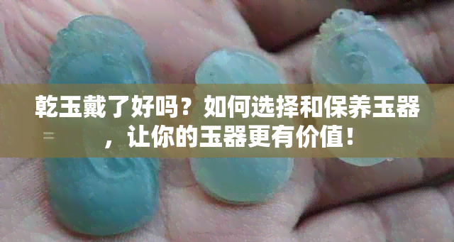 乾玉戴了好吗？如何选择和保养玉器，让你的玉器更有价值！