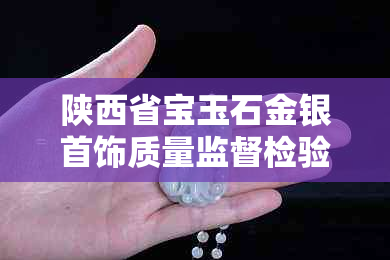 陕西省宝玉石金银首饰质量监督检验站： 、电话、鉴定证书及地址一览