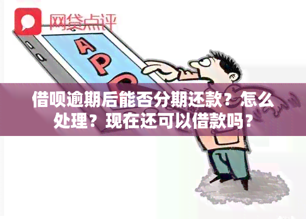 借呗逾期后能否分期还款？怎么处理？现在还可以借款吗？