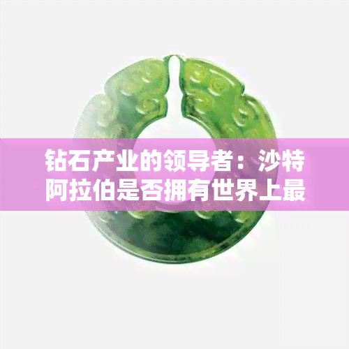 钻石产业的领导者：沙特 *** 是否拥有世界上最丰富的钻石资源？