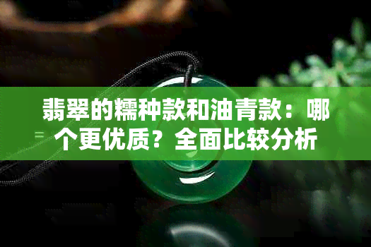 翡翠的糯种款和油青款：哪个更优质？全面比较分析