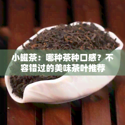 小罐茶：哪种茶种口感？不容错过的美味茶叶推荐