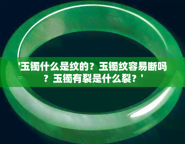 '玉镯什么是纹的？玉镯纹容易断吗？玉镯有裂是什么裂？'