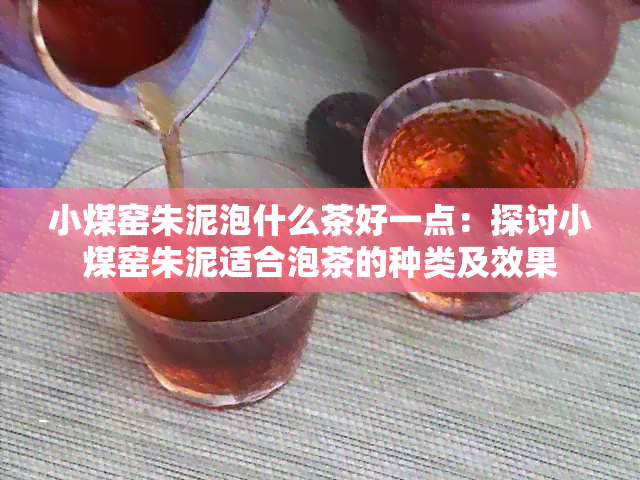 小煤窑朱泥泡什么茶好一点：探讨小煤窑朱泥适合泡茶的种类及效果