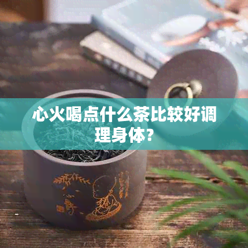 心火喝点什么茶比较好调理身体？