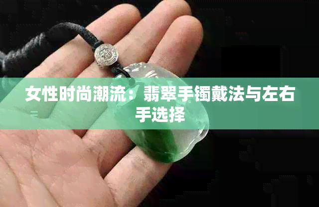 女性时尚潮流：翡翠手镯戴法与左右手选择