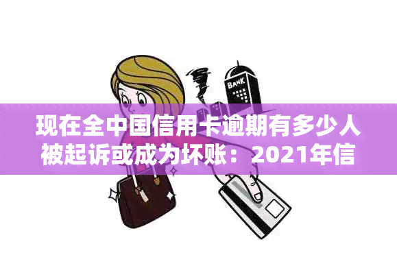 现在全中国信用卡逾期有多少人被起诉或成为坏账：2021年信用卡逾期数据概览